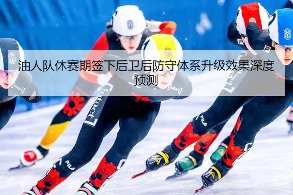 油人队休赛期签下后卫后防守体系升级效果深度预测