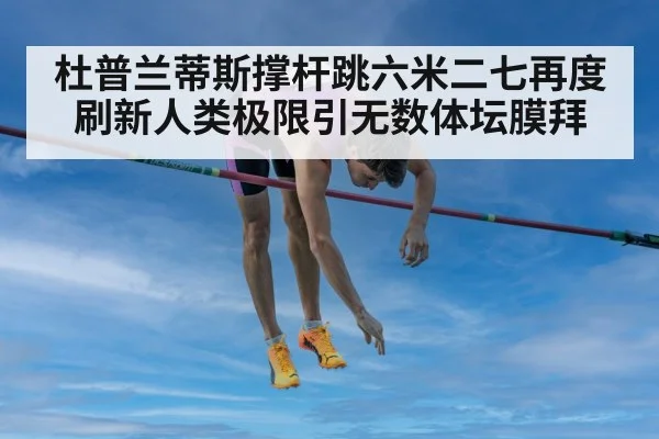 杜普兰蒂斯撑杆跳六米二七再度刷新人类极限引无数体坛膜拜