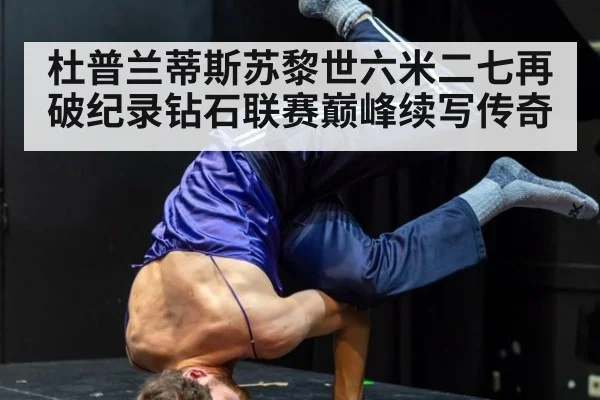 杜普兰蒂斯苏黎世六米二七再破纪录钻石联赛巅峰续写传奇