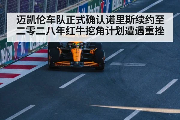 迈凯伦车队正式确认诺里斯续约至二零二八年红牛挖角计划遭遇重挫