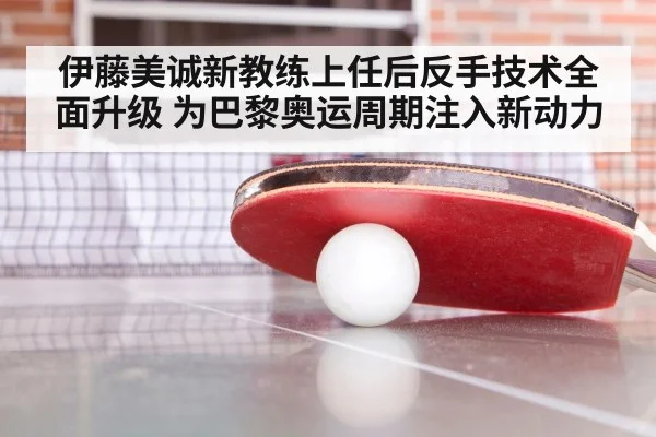 伊藤美诚新教练上任后反手技术全面升级 为巴黎奥运周期注入新动力
